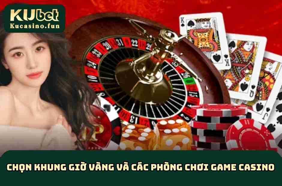 Chọn khung giờ vàng và các phòng chơi game casino